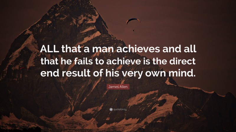 James Allen Quote: “ALL that a man achieves and all that he fails to achieve is the direct end result of his very own mind.”