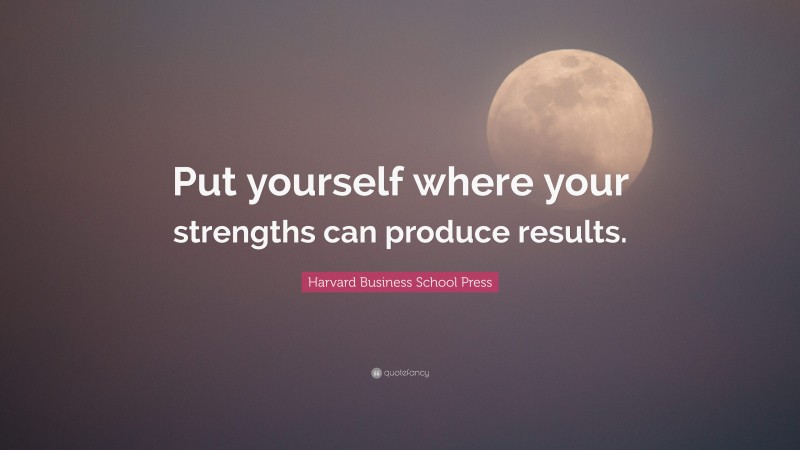 Harvard Business School Press Quote: “Put yourself where your strengths can produce results.”