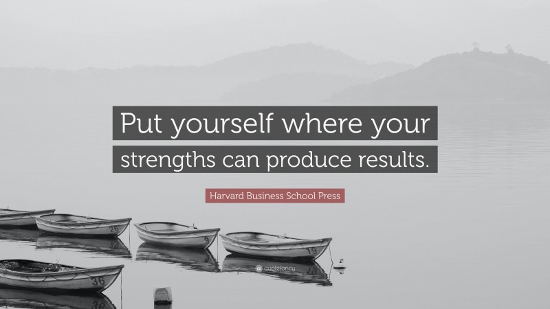 Harvard Business School Press Quote: “Put yourself where your strengths can produce results.”