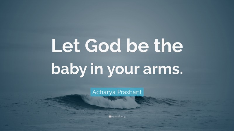 Acharya Prashant Quote: “Let God be the baby in your arms.”