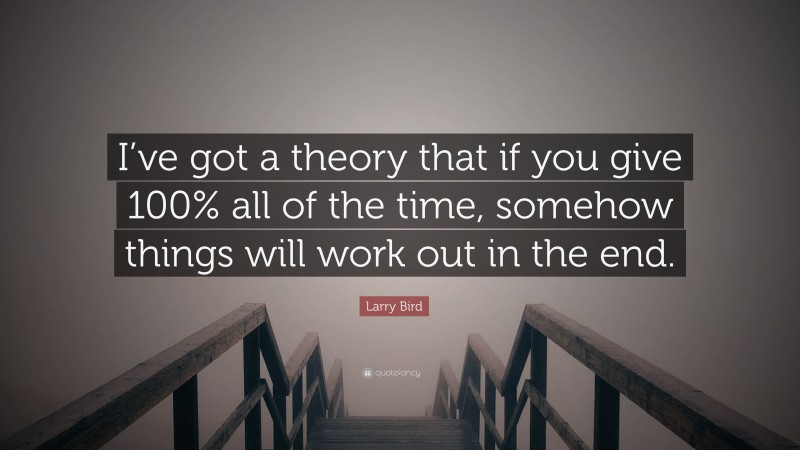 Larry Bird Quote: “I’ve got a theory that if you give 100% all of the time, somehow things will work out in the end.”