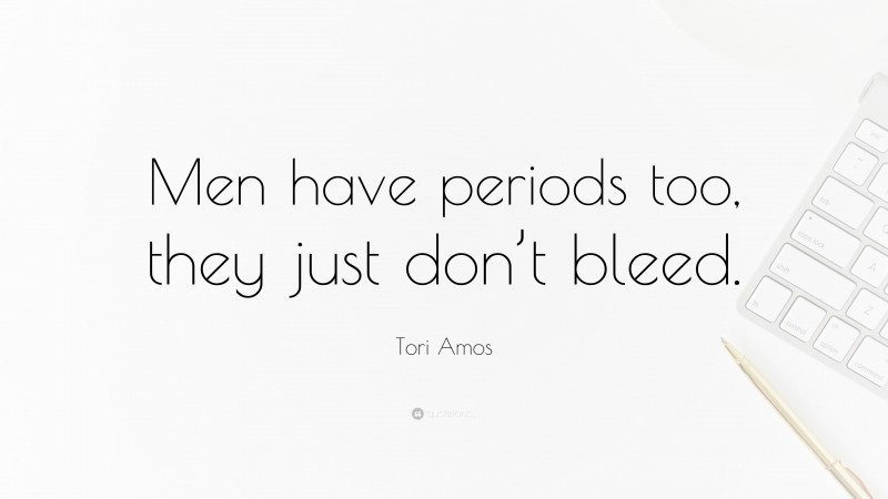 Tori Amos Quote: “Men have periods too, they just don’t bleed.”