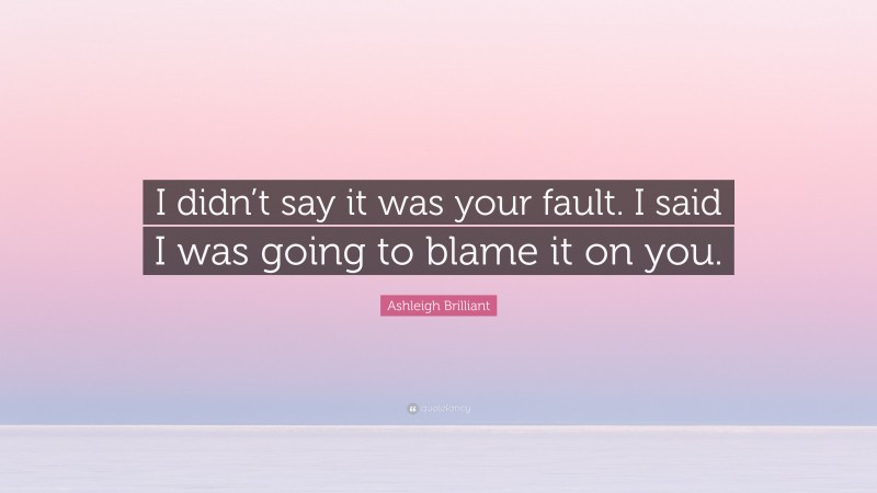 Ashleigh Brilliant Quote: “I didn’t say it was your fault. I said I was going to blame it on you.”