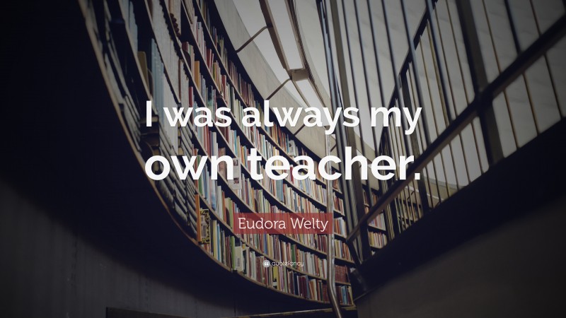 Eudora Welty Quote: “I was always my own teacher.”