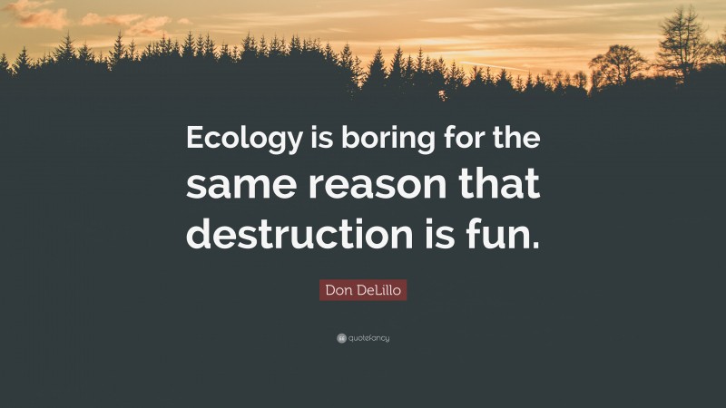 Don DeLillo Quote: “Ecology is boring for the same reason that destruction is fun.”