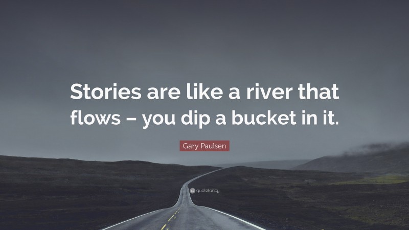 Gary Paulsen Quote: “Stories are like a river that flows – you dip a bucket in it.”