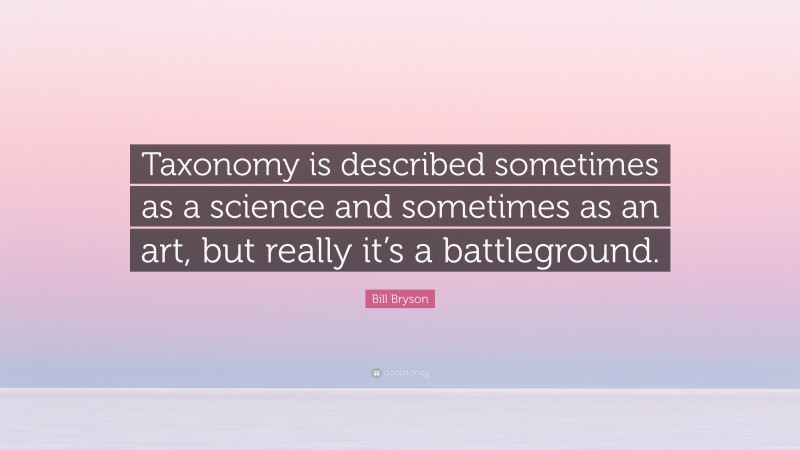Bill Bryson Quote: “Taxonomy is described sometimes as a science and sometimes as an art, but really it’s a battleground.”