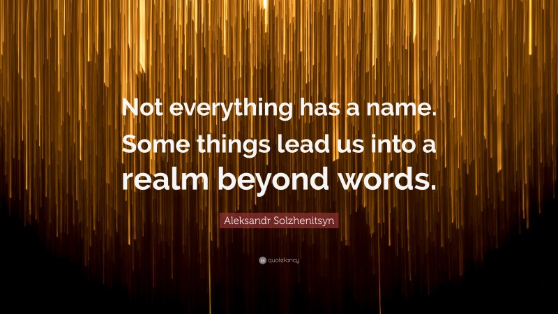 Aleksandr Solzhenitsyn Quote: “Not everything has a name. Some things lead us into a realm beyond words.”