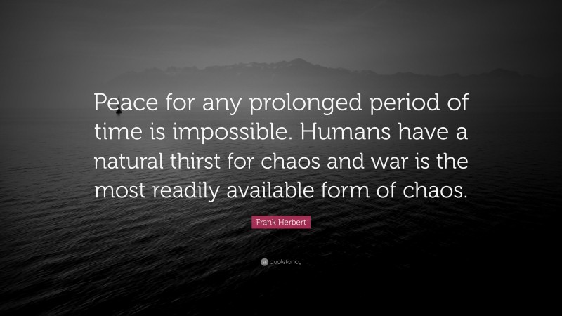 Frank Herbert Quote: “Peace for any prolonged period of time is impossible. Humans have a natural thirst for chaos and war is the most readily available form of chaos.”