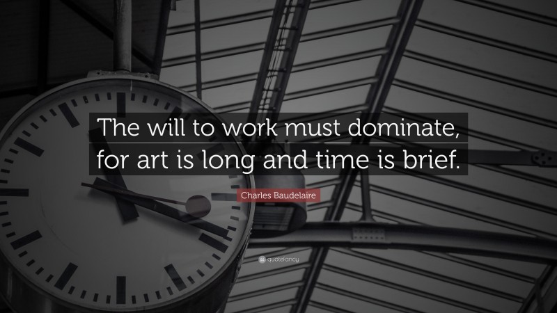 Charles Baudelaire Quote: “The will to work must dominate, for art is long and time is brief.”