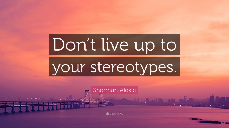 Sherman Alexie Quote: “Don’t live up to your stereotypes.”