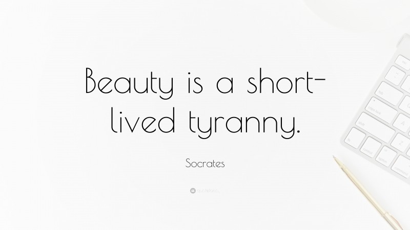 Socrates Quote: “Beauty is a short-lived tyranny.”