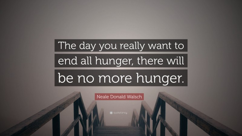 Neale Donald Walsch Quote: “The day you really want to end all hunger, there will be no more hunger.”
