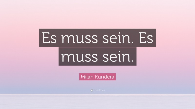 Milan Kundera Quote: “Es muss sein. Es muss sein.”