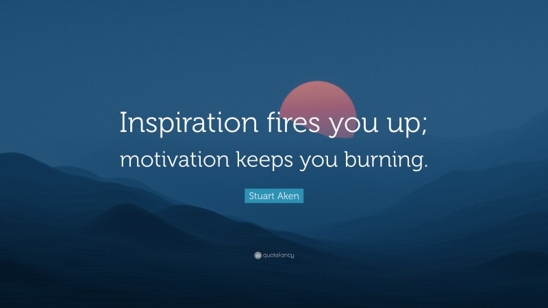 Stuart Aken Quote: “Inspiration fires you up; motivation keeps you burning.”