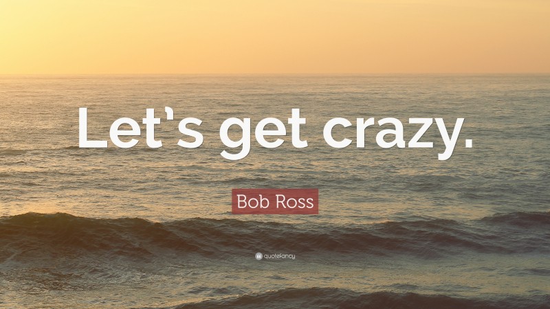 Bob Ross Quote: “Let’s get crazy.”