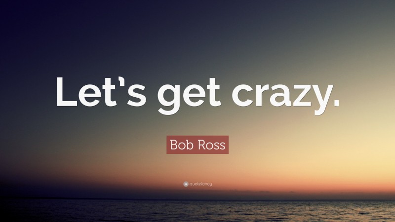 Bob Ross Quote: “Let’s get crazy.”