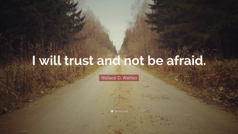 Wallace D. Wattles Quote: “I will trust and not be afraid.”
