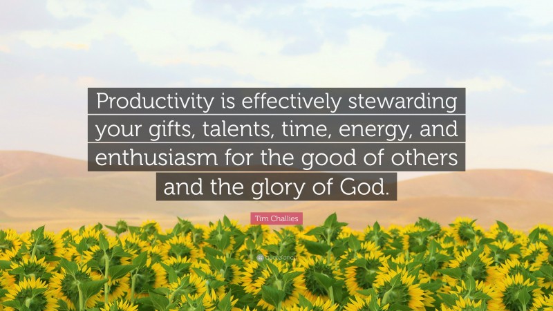 Tim Challies Quote: “Productivity is effectively stewarding your gifts, talents, time, energy, and enthusiasm for the good of others and the glory of God.”