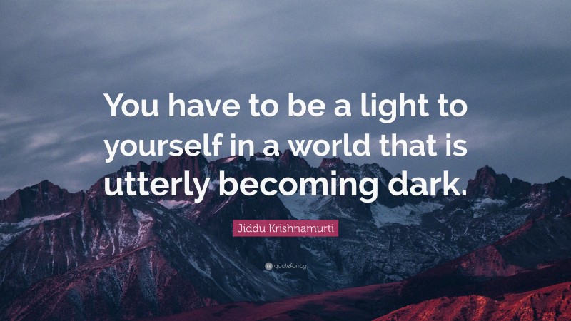 Jiddu Krishnamurti Quote: “You have to be a light to yourself in a world that is utterly becoming dark.”