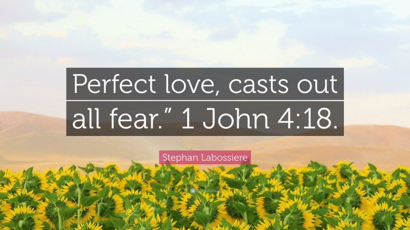 Stephan Labossiere Quote: “Perfect love, casts out all fear.” 1 John 4:18.”