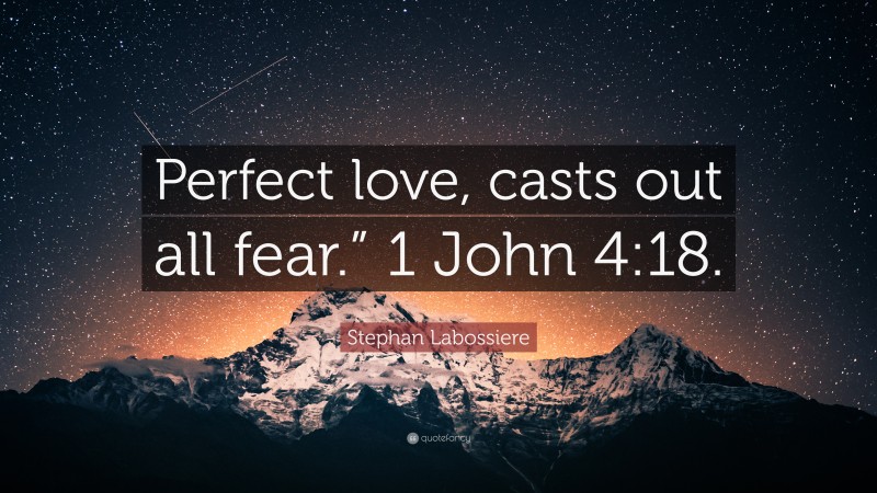 Stephan Labossiere Quote: “Perfect love, casts out all fear.” 1 John 4:18.”