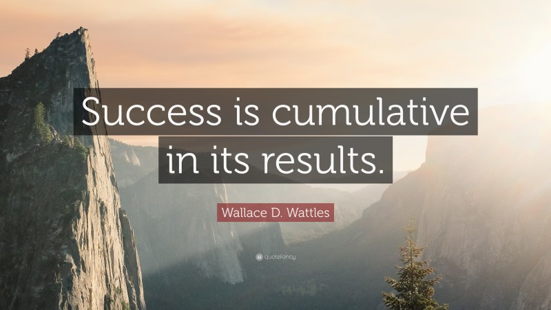 Wallace D. Wattles Quote: “Success is cumulative in its results.”