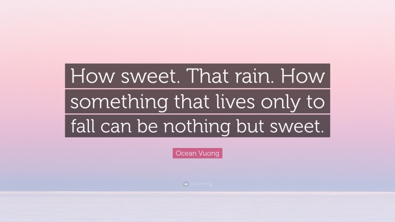 Ocean Vuong Quote: “How sweet. That rain. How something that lives only to fall can be nothing but sweet.”