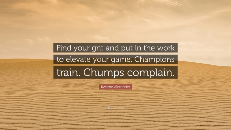 Kwame Alexander Quote: “Find your grit and put in the work to elevate your game. Champions train. Chumps complain.”