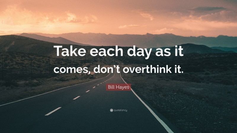 Bill Hayes Quote: “Take each day as it comes, don’t overthink it.”