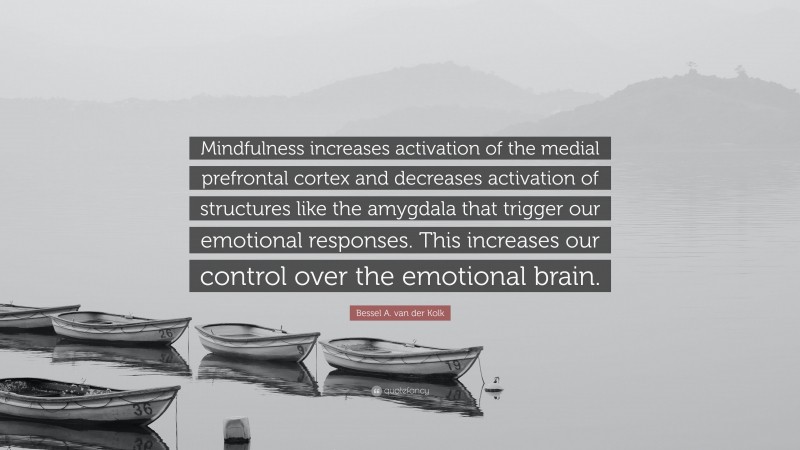 Bessel A. van der Kolk Quote: “Mindfulness increases activation of the medial prefrontal cortex and decreases activation of structures like the amygdala that trigger our emotional responses. This increases our control over the emotional brain.”