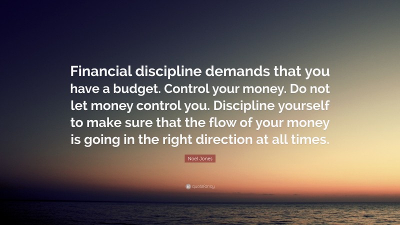Noel Jones Quote: “Financial discipline demands that you have a budget. Control your money. Do not let money control you. Discipline yourself to make sure that the flow of your money is going in the right direction at all times.”