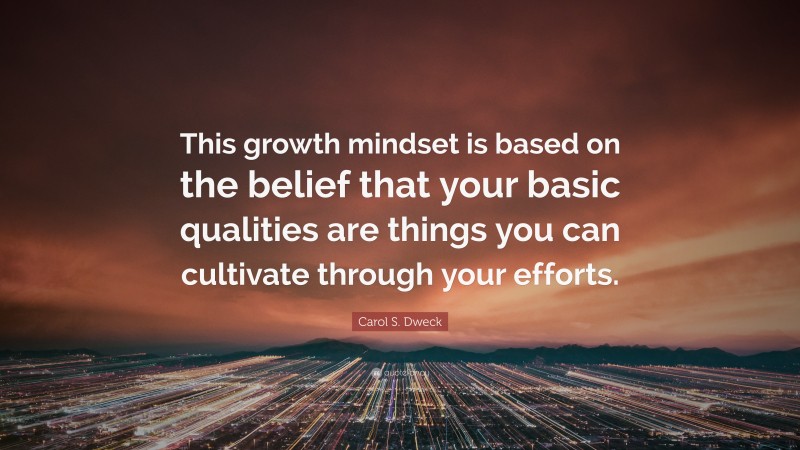 Carol S. Dweck Quote: “This growth mindset is based on the belief that your basic qualities are things you can cultivate through your efforts.”