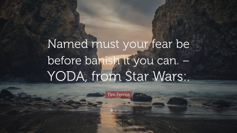 Tim Ferriss Quote: “Named must your fear be before banish it you can. – YODA, from Star Wars:.”