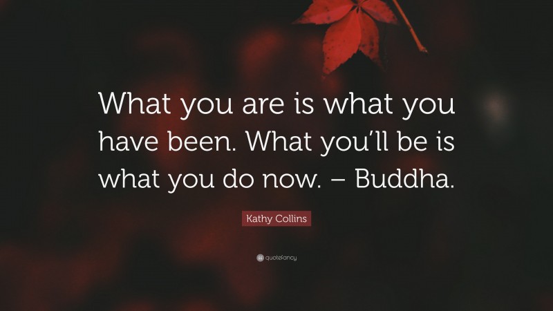 Kathy Collins Quote: “What you are is what you have been. What you’ll be is what you do now. – Buddha.”