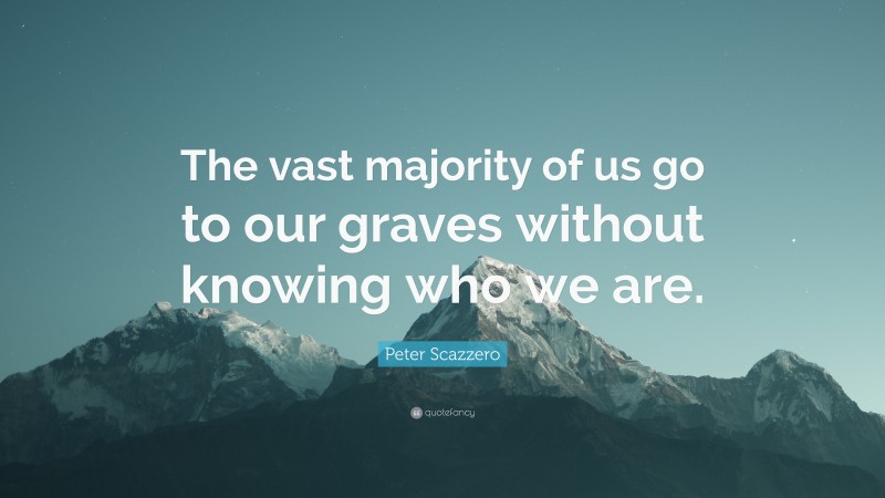 Peter Scazzero Quote: “The vast majority of us go to our graves without knowing who we are.”