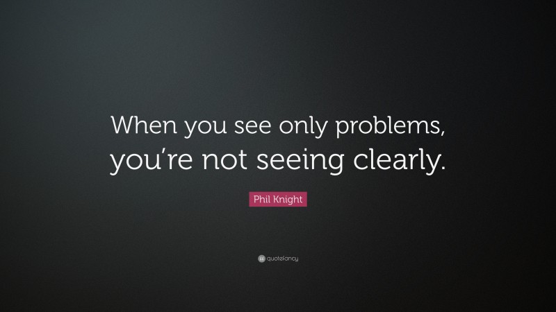Phil Knight Quote: “When you see only problems, you’re not seeing clearly.”