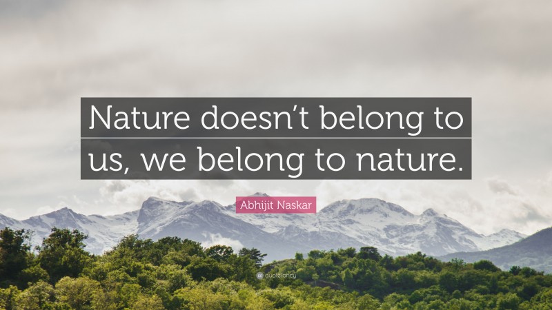 Abhijit Naskar Quote: “Nature doesn’t belong to us, we belong to nature.”