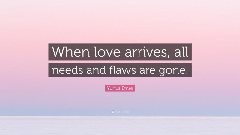 Yunus Emre Quote: “When love arrives, all needs and flaws are gone.”