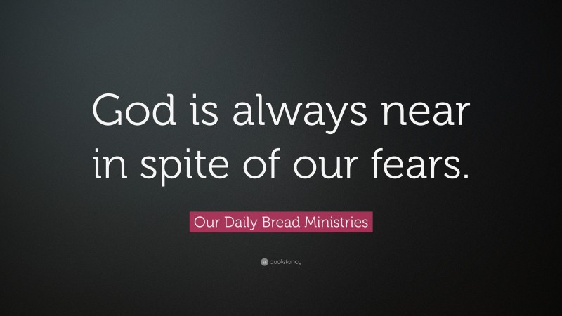 Our Daily Bread Ministries Quote: “God is always near in spite of our fears.”
