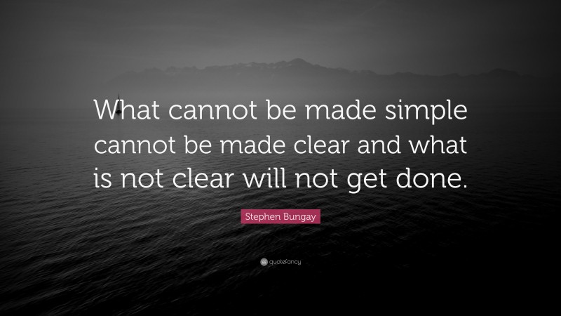 Stephen Bungay Quote: “What cannot be made simple cannot be made clear and what is not clear will not get done.”