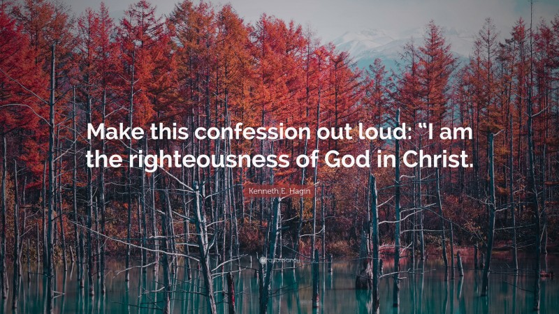Kenneth E. Hagin Quote: “Make this confession out loud: “I am the righteousness of God in Christ.”