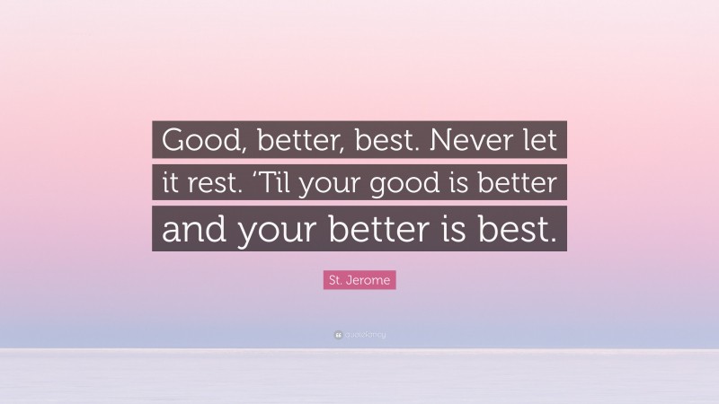 St. Jerome Quote: “Good, better, best. Never let it rest. ‘Til your good is better and your better is best.”
