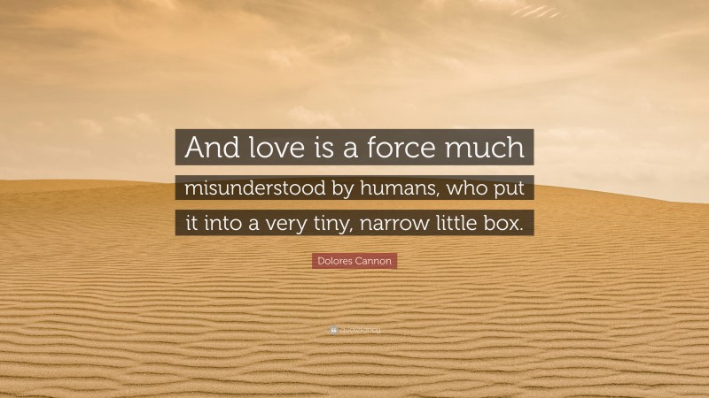 Dolores Cannon Quote: “And love is a force much misunderstood by humans, who put it into a very tiny, narrow little box.”
