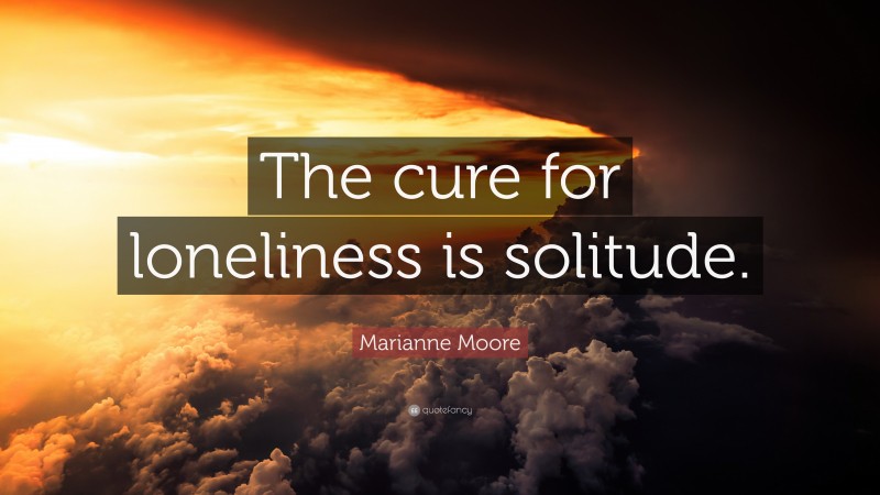 Marianne Moore Quote: “The cure for loneliness is solitude.”
