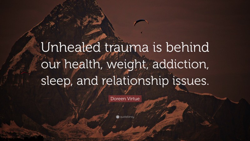 Doreen Virtue Quote: “Unhealed trauma is behind our health, weight, addiction, sleep, and relationship issues.”