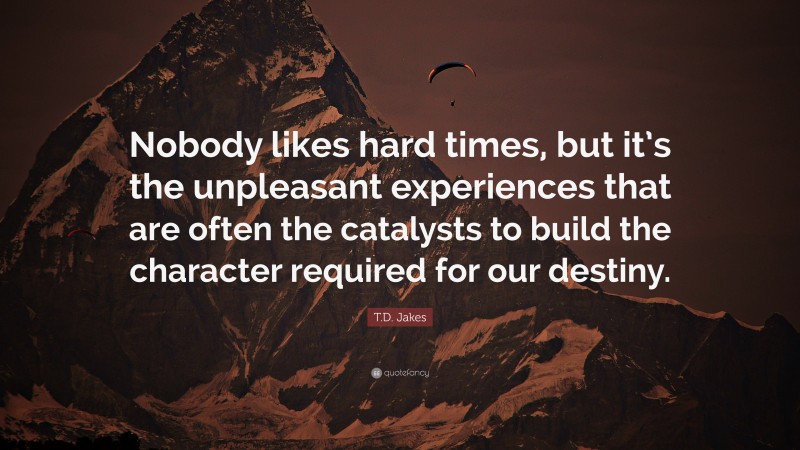 T.D. Jakes Quote: “Nobody likes hard times, but it’s the unpleasant experiences that are often the catalysts to build the character required for our destiny.”