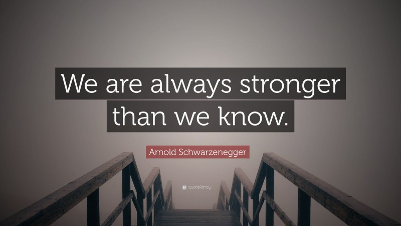 Arnold Schwarzenegger Quote: “We are always stronger than we know.”