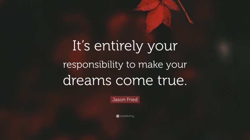 Jason Fried Quote: “It’s entirely your responsibility to make your dreams come true.”
