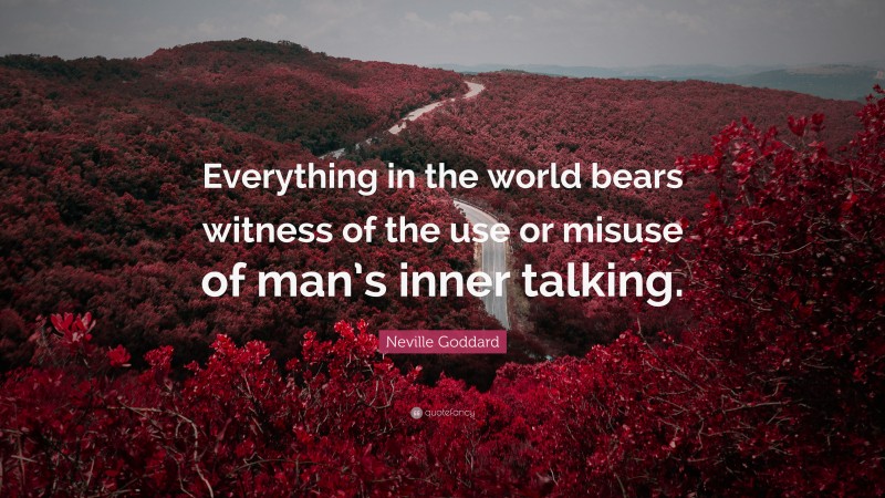 Neville Goddard Quote: “Everything in the world bears witness of the use or misuse of man’s inner talking.”